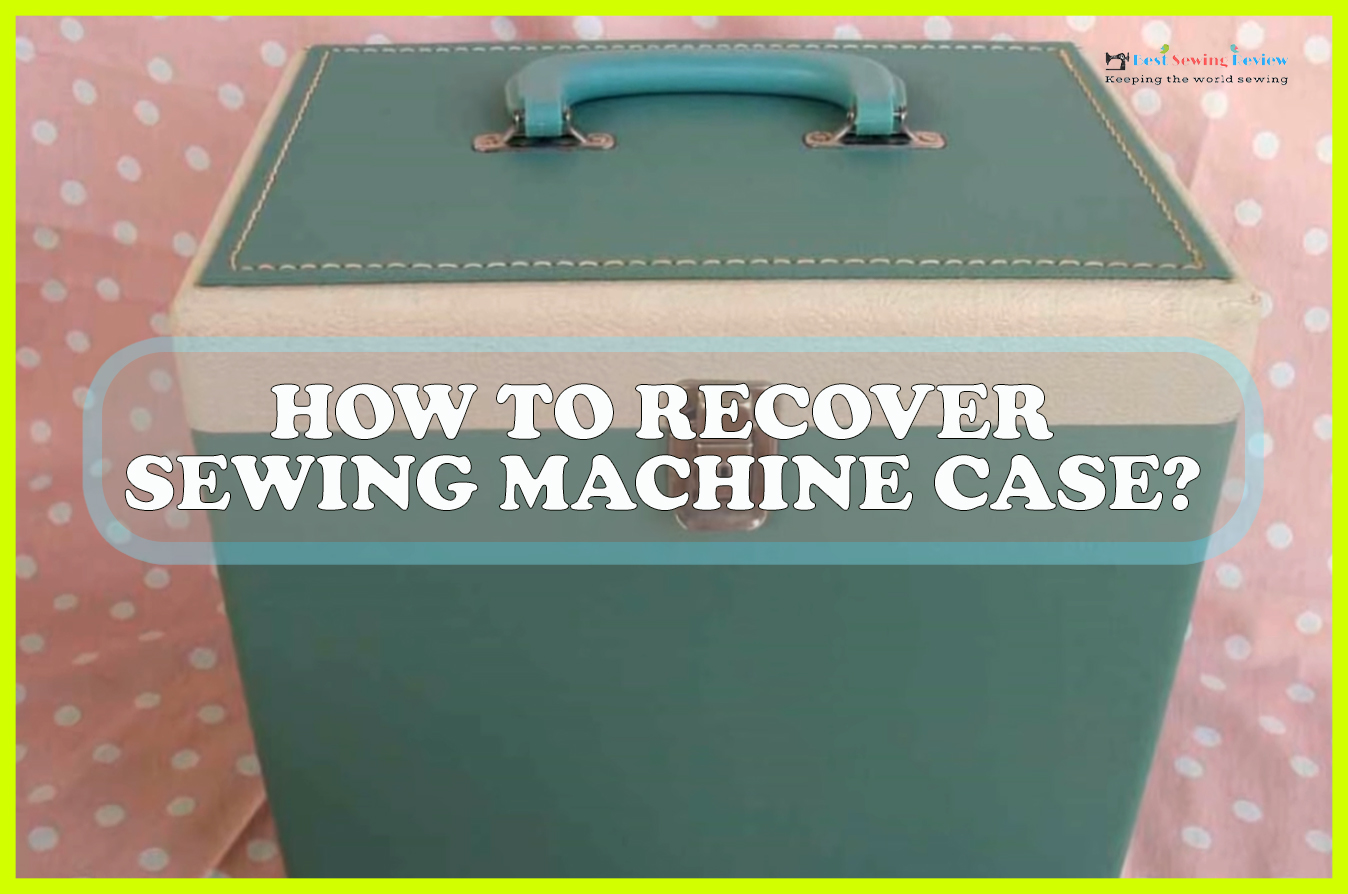 How To Recover Sewing Machine Case? How To Fix Guide!